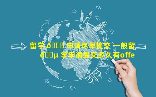 留学 🐒 申请尽早提交 一般留 🌵 学申请提交多久有offer